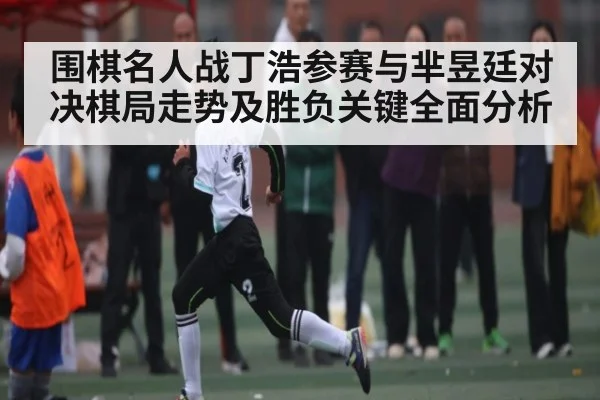 围棋名人战丁浩参赛与芈昱廷对决棋局走势及胜负关键全面分析