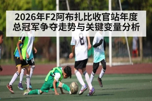 2026年F2阿布扎比收官站年度总冠军争夺走势与关键变量分析