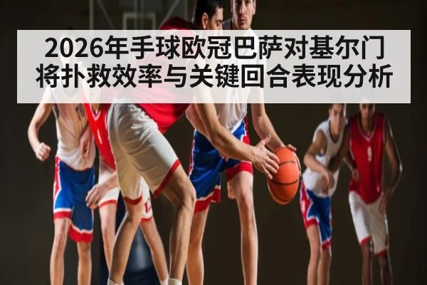 2026年手球欧冠巴萨对基尔门将扑救效率与关键回合表现分析