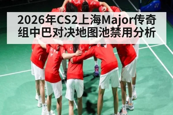 2026年CS2上海Major传奇组中巴对决地图池禁用分析